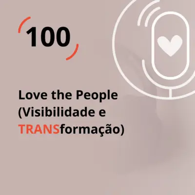 Ep. 100 - Love the People (Visibilidade e TRANSformação)
