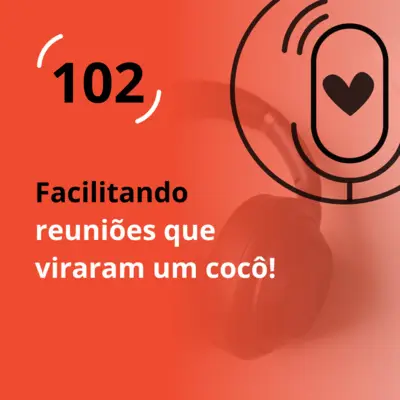 Ep. 102 - Facilitando reuniões que viraram um cocô!