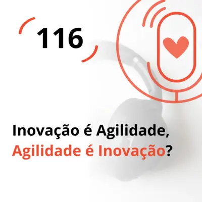 Ep. 116 - Inovação é Agilidade, Agilidade é Inovação?