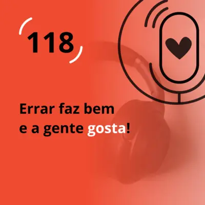 Ep. 118 - Errar faz bem e a gente gosta!