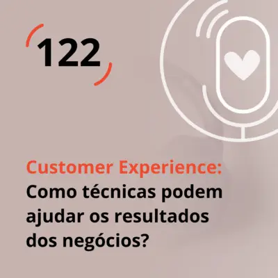 Ep. 122 - Customer Experience: Como técnicas podem ajudar os resultados dos negócios?