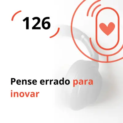 Ep. 126 - Pense errado para inovar