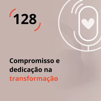 Ep. 128 - Compromisso e dedicação na transformação