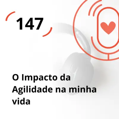 Ep. 147 - O Impacto da Agilidade na minha vida