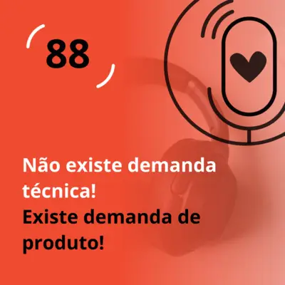 Ep. 88 - Não existe demanda técnica! Existe demanda de produto!