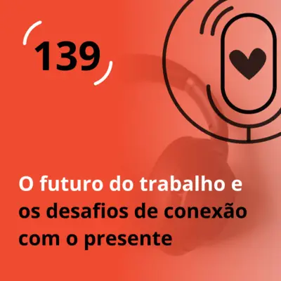 Ep. 139 - O futuro do trabalho e os desafios de conexão com o presente