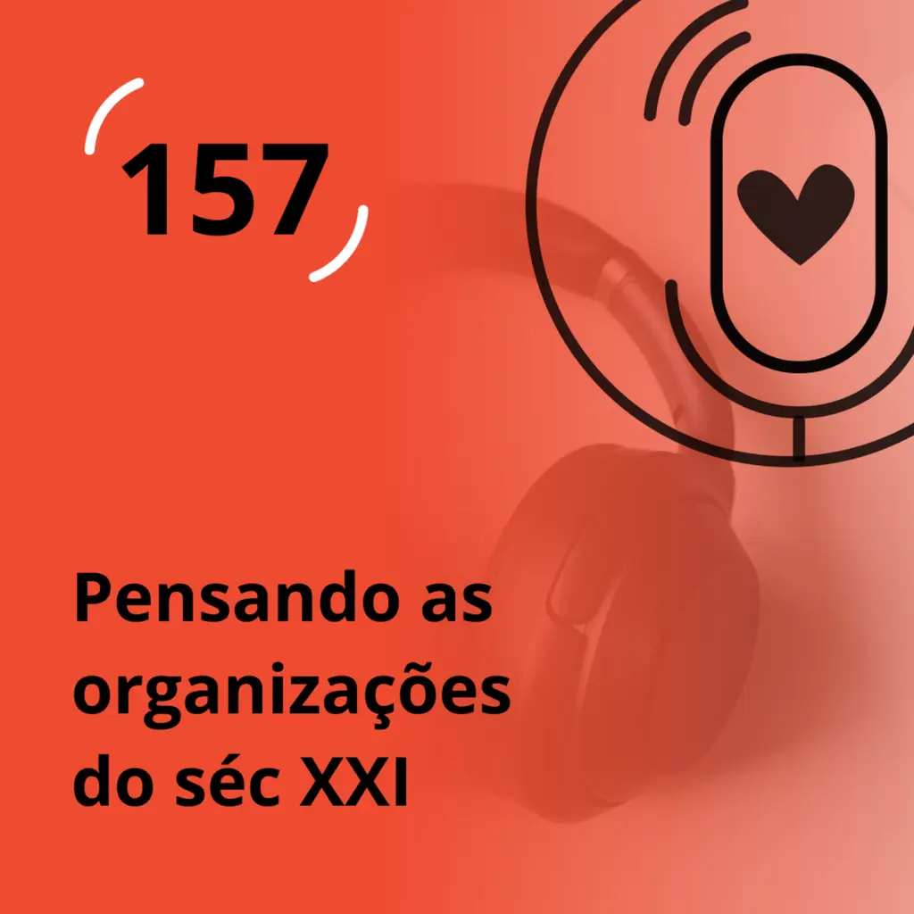 Ep. 157 - Pensando as organizações do século XXI