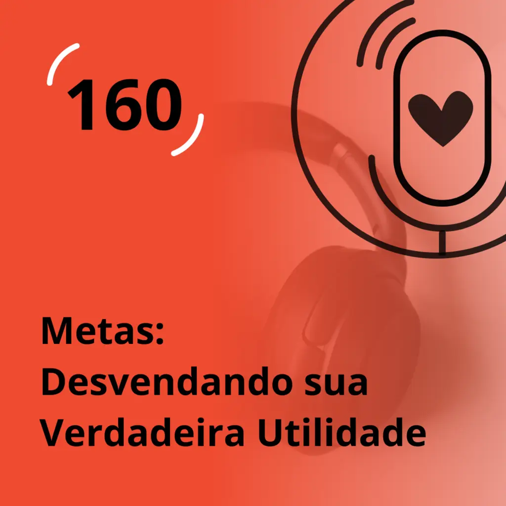 Ep. 160 - Metas: Desvendando sua Verdadeira Utilidade