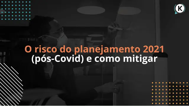 O risco do planejamento 2021 (pós-Covid) e como mitigar
