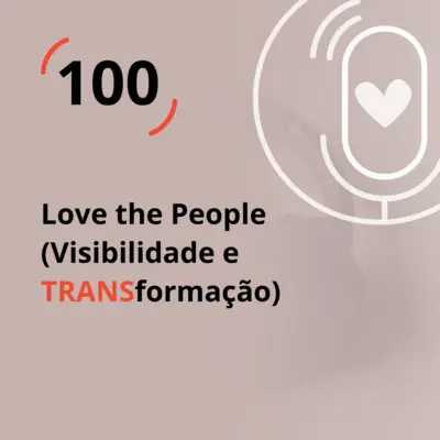 Ep. 100 - Love the People (Visibilidade e TRANSformação)
