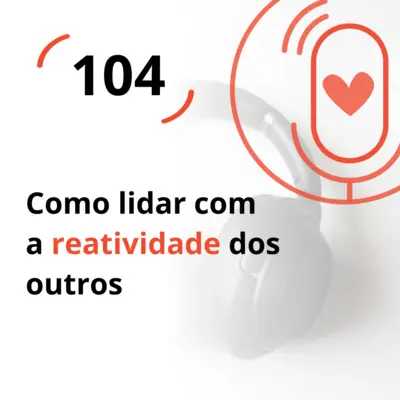 Ep. 104 - Como lidar com a reatividade dos outros