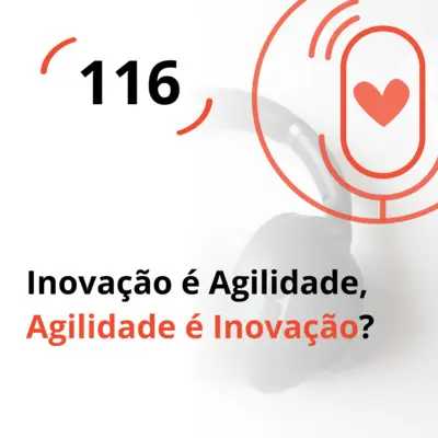 Ep. 116 - Inovação é Agilidade, Agilidade é Inovação?