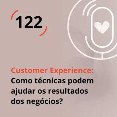 Ep. 122 - Customer Experience: Como técnicas podem ajudar os resultados dos negócios?