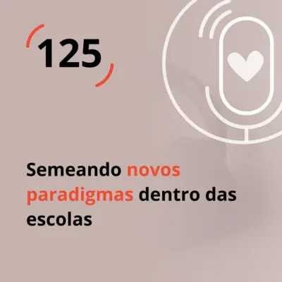 Ep. 125 - Semeando novos paradigmas dentro das escolas