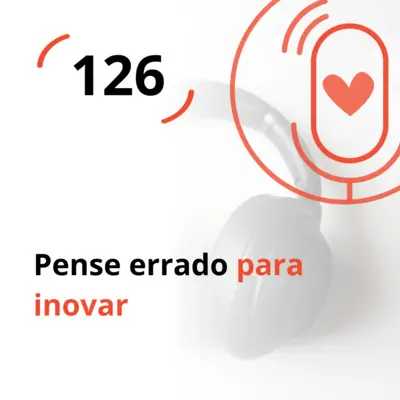 Ep. 126 - Pense errado para inovar