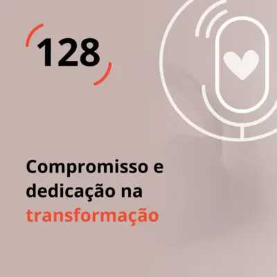 Ep. 128 - Compromisso e dedicação na transformação