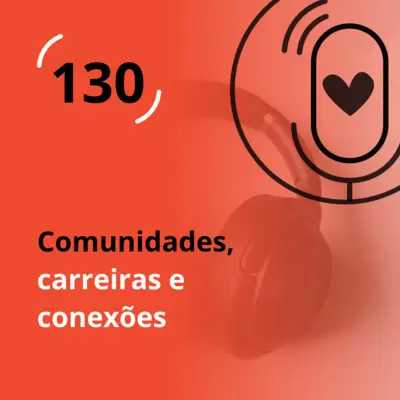 Ep. 130 - Comunidades, carreira e conexões