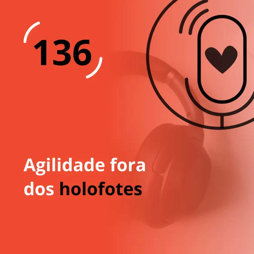 Ep. 136 - Agilidade fora dos holofotes