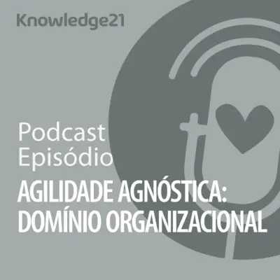 Ep. 14 - Agilidade Agnóstica: Domínio Organizacional
