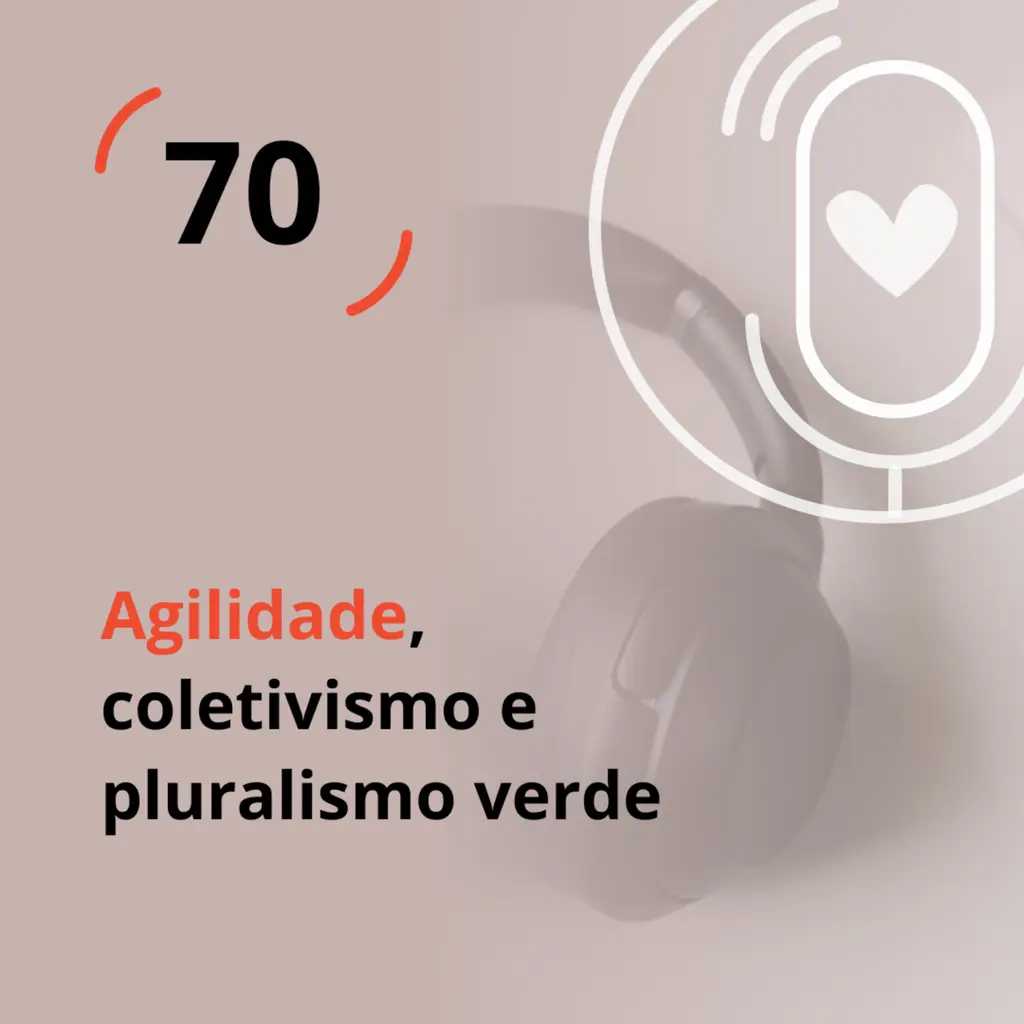 Ep. 70 - Agilidade, coletivismo e pluralismo verde