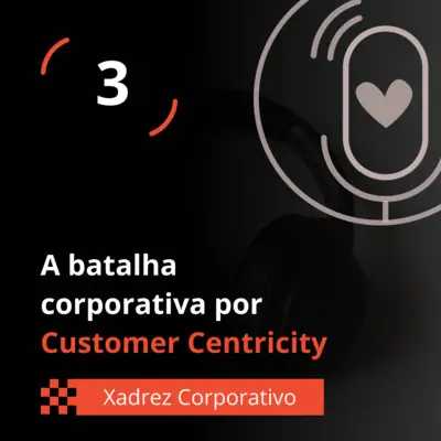 Xadrez Corporativo Ep. 03 - A batalha corporativa por Customer Centricity, a centralidade no cliente