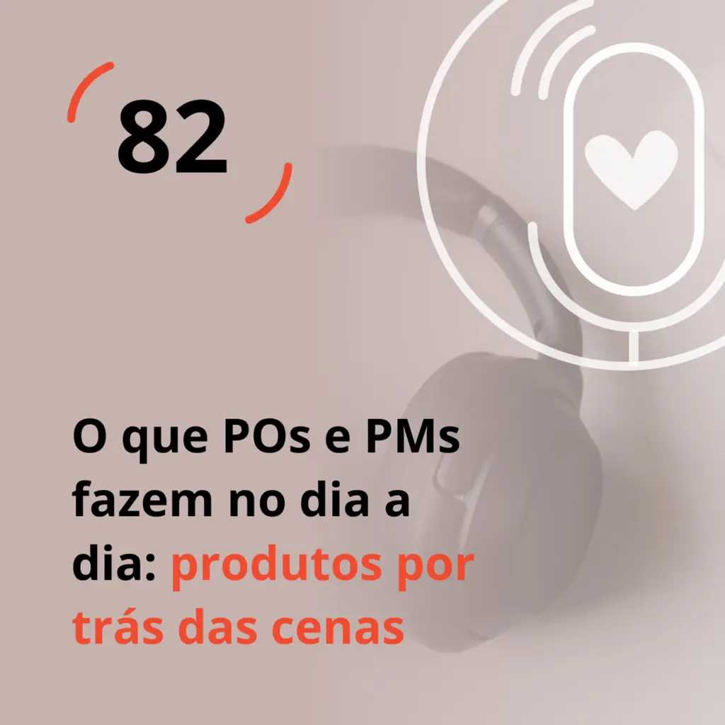 Ep. 82 - O que Product Owners e Product Managers fazem no dia a dia: produtos por trás das cenas