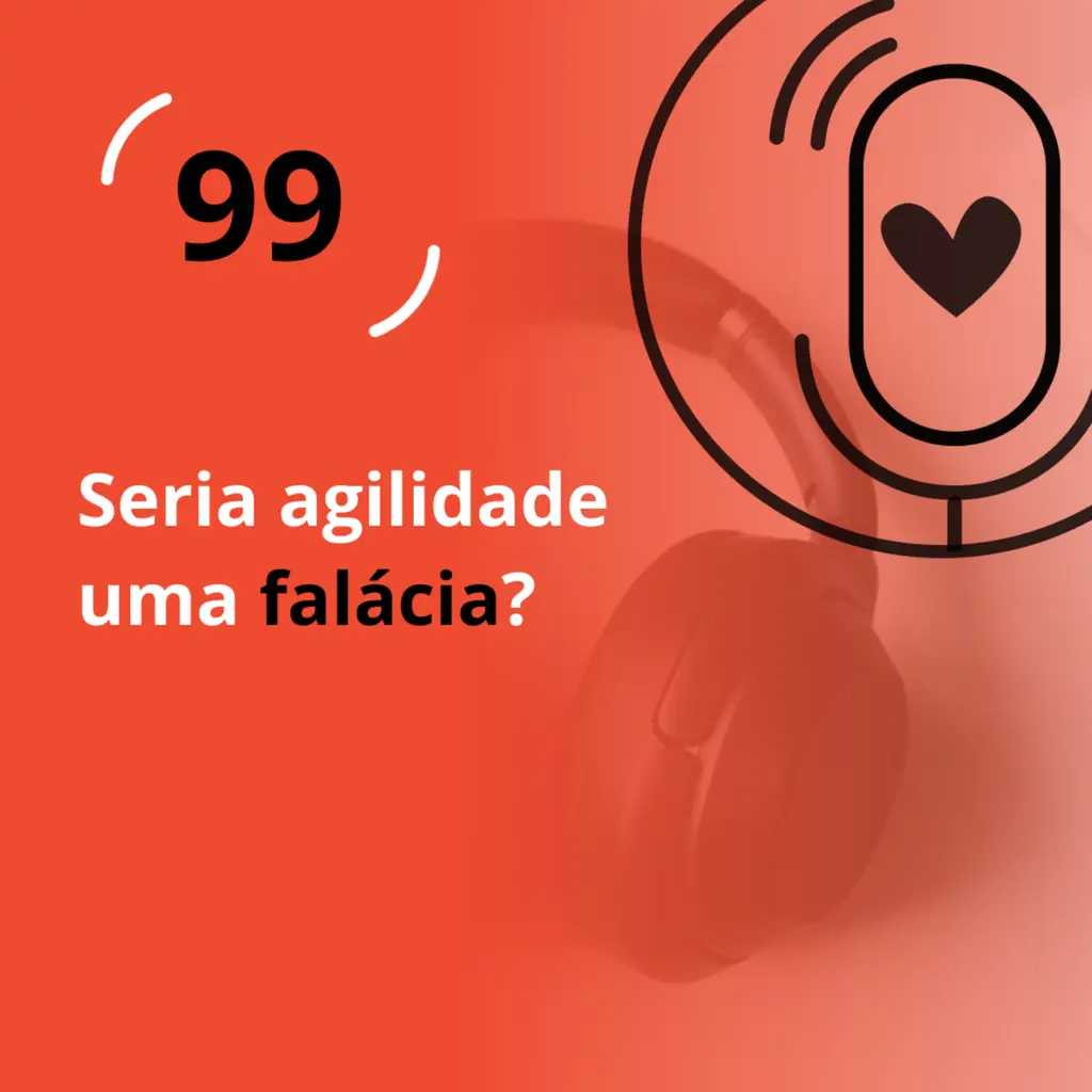 Ep. 99 - Seria agilidade uma falácia?