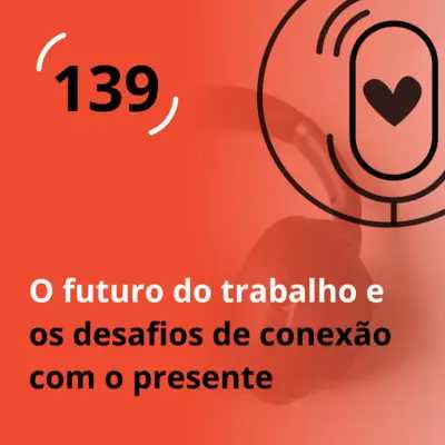 Ep. 139 - O futuro do trabalho e os desafios de conexão com o presente