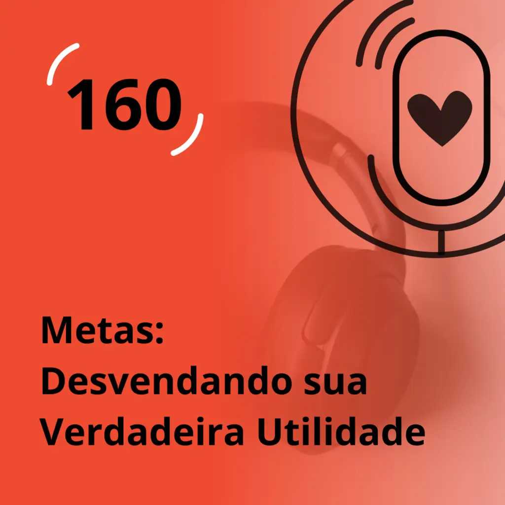 Ep. 160 - Metas: Desvendando sua Verdadeira Utilidade